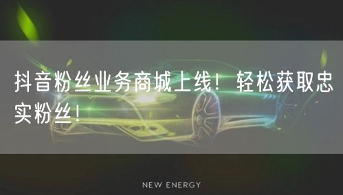 抖音粉丝业务商城上线！轻松获取忠实粉丝！