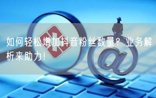 如何轻松增加抖音粉丝数量？业务解析来助力！