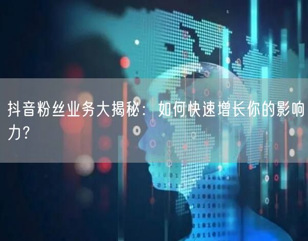 抖音粉丝业务大揭秘：如何快速增长你的影响力？