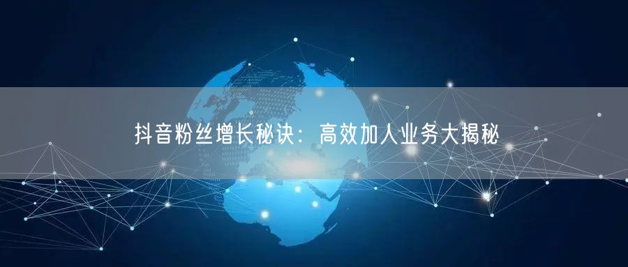 抖音粉丝增长秘诀：高效加人业务大揭秘