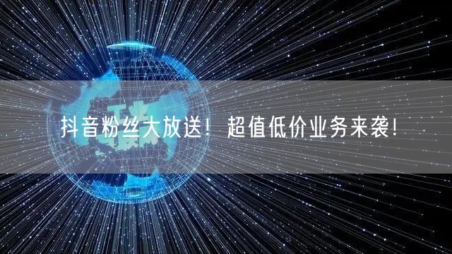 抖音粉丝大放送！超值低价业务来袭！