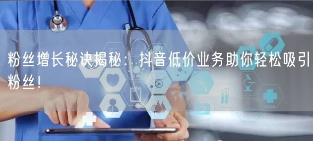 粉丝增长秘诀揭秘：抖音低价业务助你轻松吸引粉丝！