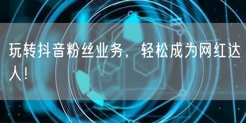 玩转抖音粉丝业务，轻松成为网红达人！
