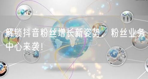 解锁抖音粉丝增长新姿势，粉丝业务中心来袭！