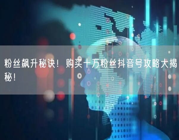 粉丝飙升秘诀！购买十万粉丝抖音号攻略大揭秘！