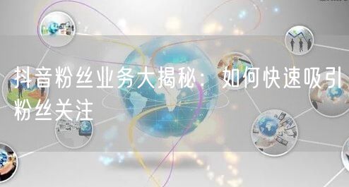 抖音粉丝业务大揭秘：如何快速吸引粉丝关注