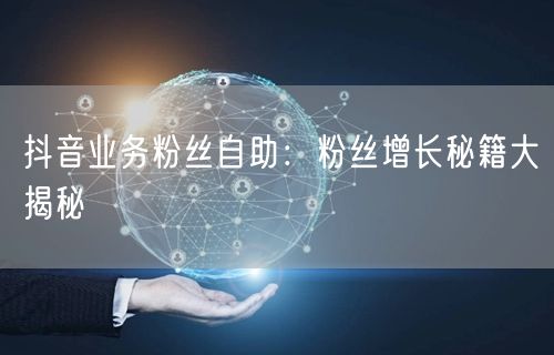 抖音业务粉丝自助：粉丝增长秘籍大揭秘
