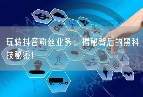 玩转抖音粉丝业务：揭秘背后的黑科技秘密！