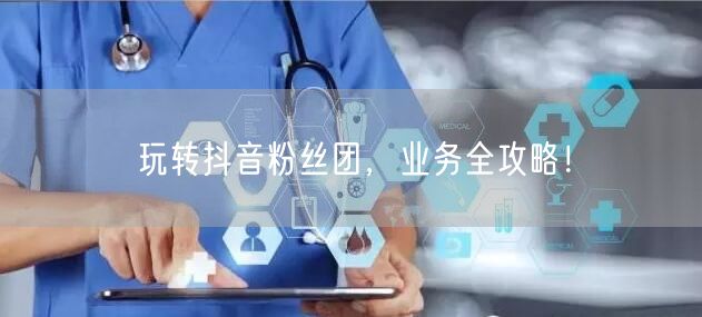 玩转抖音粉丝团，业务全攻略！