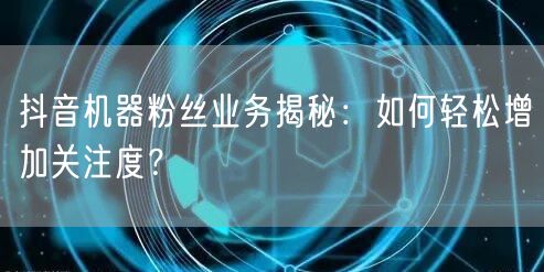 抖音机器粉丝业务揭秘：如何轻松增加关注度？