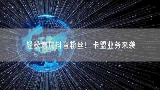 轻松增加抖音粉丝！卡盟业务来袭