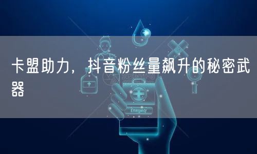 卡盟助力，抖音粉丝量飙升的秘密武器