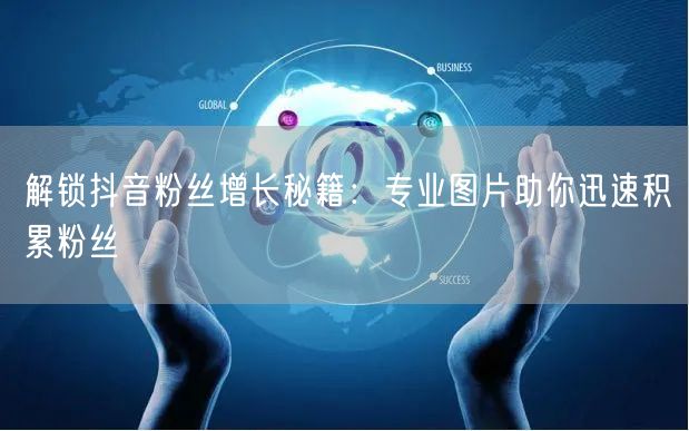 解锁抖音粉丝增长秘籍：专业图片助你迅速积累粉丝