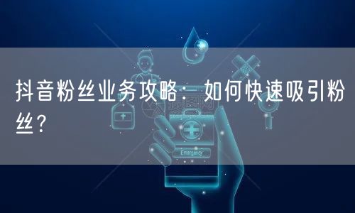 抖音粉丝业务攻略：如何快速吸引粉丝？