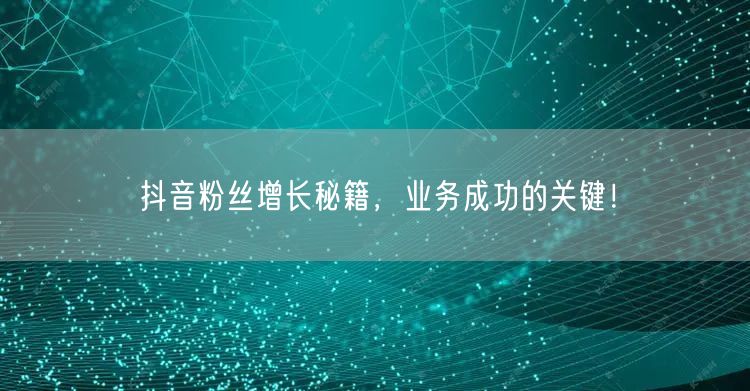 抖音粉丝增长秘籍，业务成功的关键！