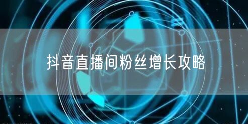 抖音直播间粉丝增长攻略
