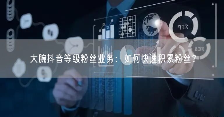 大腕抖音等级粉丝业务：如何快速积累粉丝？