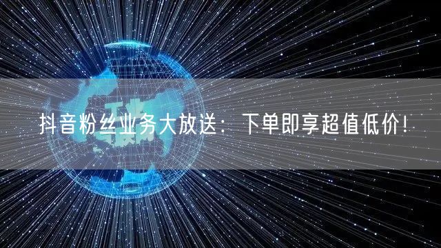 抖音粉丝业务大放送：下单即享超值低价！
