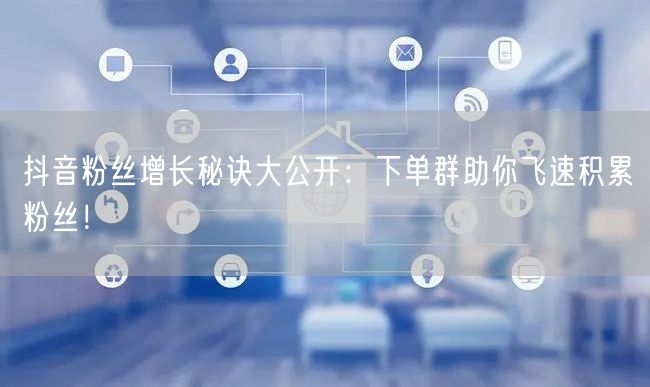 抖音粉丝增长秘诀大公开：下单群助你飞速积累粉丝！