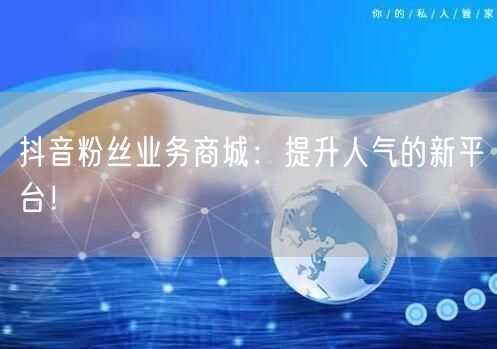 抖音粉丝业务商城：提升人气的新平台！