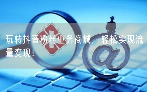 玩转抖音粉丝业务商城，轻松实现流量变现！