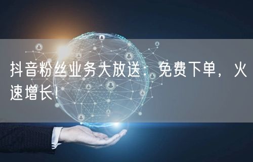 抖音粉丝业务大放送：免费下单，火速增长！