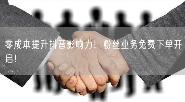 零成本提升抖音影响力！粉丝业务免费下单开启！