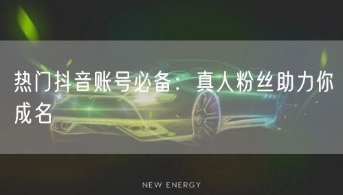 热门抖音账号必备：真人粉丝助力你成名