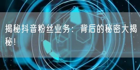 揭秘抖音粉丝业务：背后的秘密大揭秘！