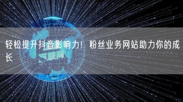轻松提升抖音影响力！粉丝业务网站助力你的成长