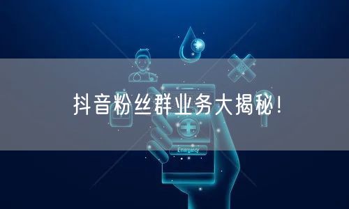 抖音粉丝群业务大揭秘！