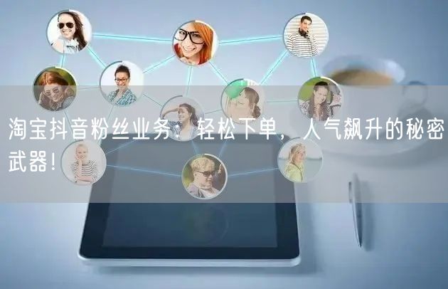 淘宝抖音粉丝业务：轻松下单，人气飙升的秘密武器！