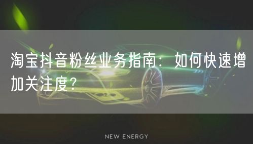 淘宝抖音粉丝业务指南：如何快速增加关注度？