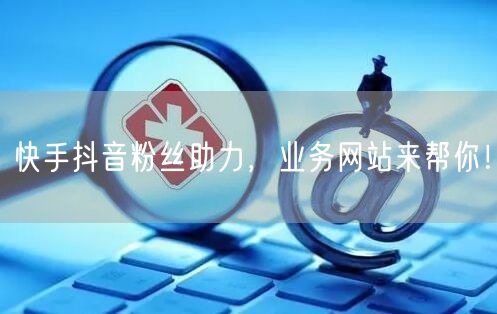 快手抖音粉丝助力，业务网站来帮你！