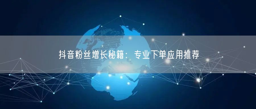 抖音粉丝增长秘籍：专业下单应用推荐