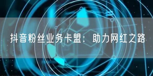 抖音粉丝业务卡盟：助力网红之路