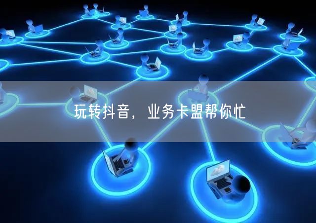 玩转抖音，业务卡盟帮你忙