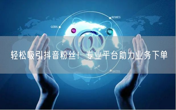 轻松吸引抖音粉丝！专业平台助力业务下单