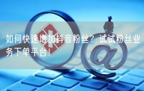 如何快速增加抖音粉丝？试试粉丝业务下单平台！