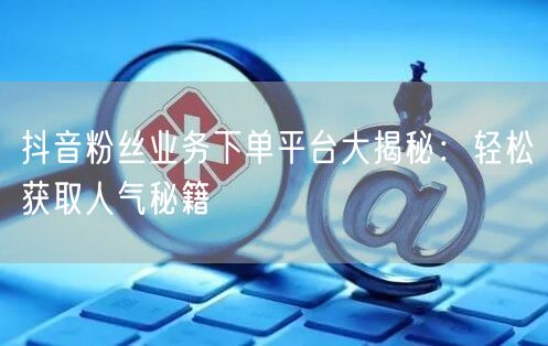 抖音粉丝业务下单平台大揭秘：轻松获取人气秘籍