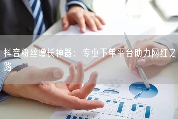 抖音粉丝增长神器：专业下单平台助力网红之路