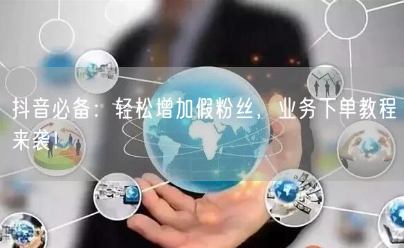 抖音必备：轻松增加假粉丝，业务下单教程来袭！