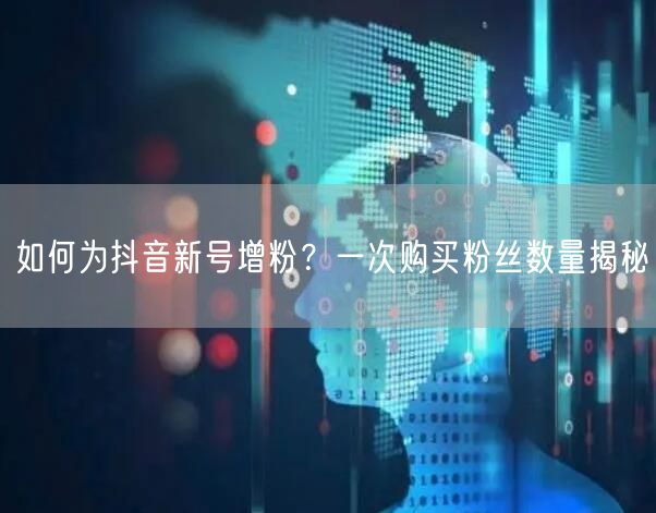 如何为抖音新号增粉？一次购买粉丝数量揭秘