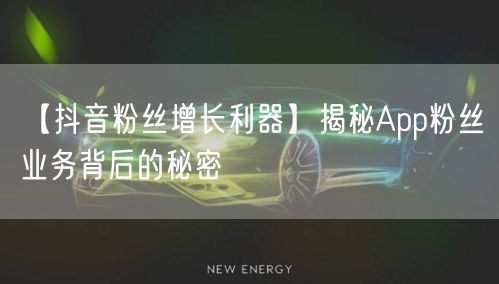 【抖音粉丝增长利器】揭秘App粉丝业务背后的秘密