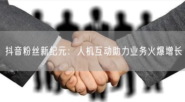 抖音粉丝新纪元：人机互动助力业务火爆增长