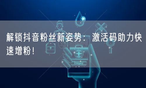 解锁抖音粉丝新姿势：激活码助力快速增粉！