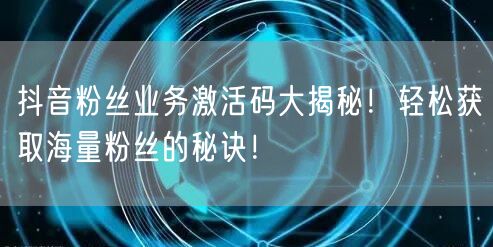 抖音粉丝业务激活码大揭秘！轻松获取海量粉丝的秘诀！