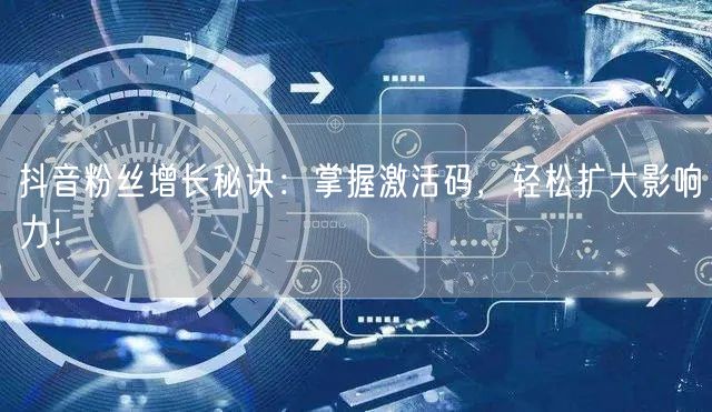 抖音粉丝增长秘诀：掌握激活码，轻松扩大影响力！