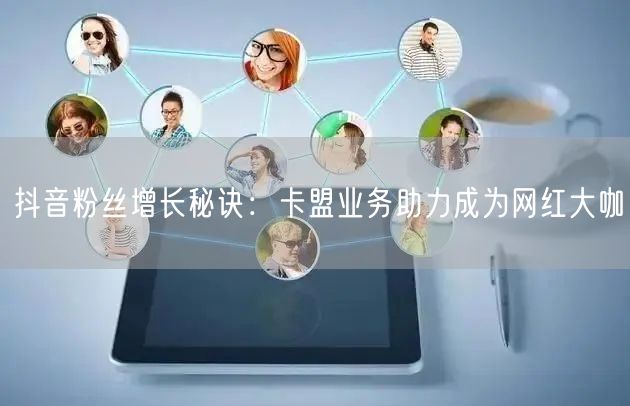 抖音粉丝增长秘诀：卡盟业务助力成为网红大咖