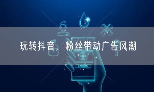 玩转抖音，粉丝带动广告风潮